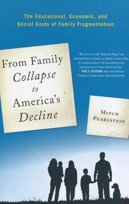 From Family Collapse to America's Decline: The Educational, Economic, and Social Costs of Family Fragmentation by Pearlstein, Mitch