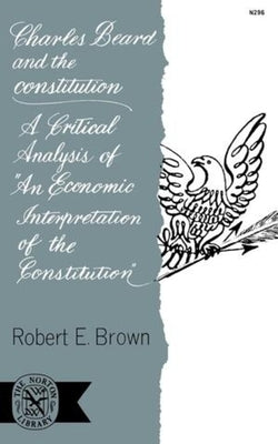 Charles Beard and the Constitution: A Critical Analysis of an Economic Interpretation of the Constitution by Brown, Robert E.