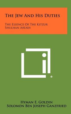 The Jew and His Duties: The Essence of the Kitzur Shulhan Arukh by Goldin, Hyman E.