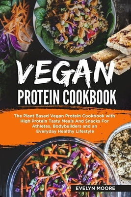 Vegan Protein Cookbook: The Plant Based Vegan Protein Cookbook with High Protein Tasty Meals And Snacks For Athletes, Bodybuilders and an Ever by Moore, Evelyn