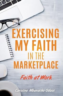 Exercising My Faith in the Marketplace by Oduol, Caroline Mbanacho