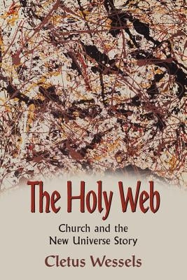 The Holy Web: Church and the New Universe Story by Wessels, Cletus