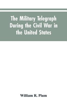 The military telegraph during the civil war in the United States, with an exposition of ancient and modern means of communication, and of the federal by Plum, William R.