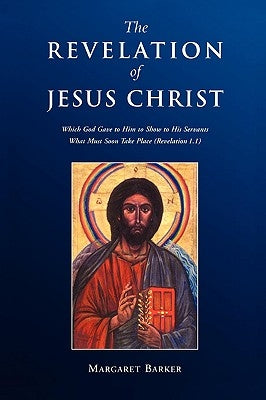 Revelation of Jesus Christ: Which God Gave to Him to Show to His Servants What Must Soon Take Place (Revelation 1.1) by Barker, Margaret