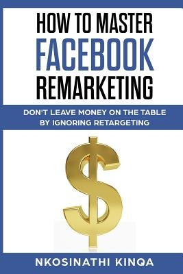 How To Master Facebook Remarketing: Don't leave money on the table by ignoring retargeting by Kinqa, Nkosinathi