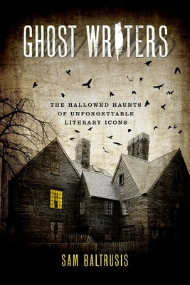 Ghost Writers: The Hallowed Haunts of Unforgettable Literary Icons by Baltrusis, Sam
