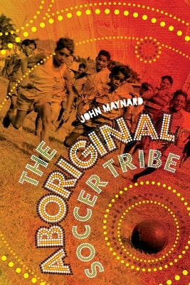 The Aboriginal Soccer Tribe by Maynard, John