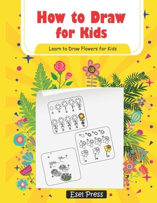 How to Draw for Kids Learn How to Draw Flowers for Kids: How to Draw Beginners kids Learn to Draw Book for Kids Drawing Flowers Book by Press, Esel