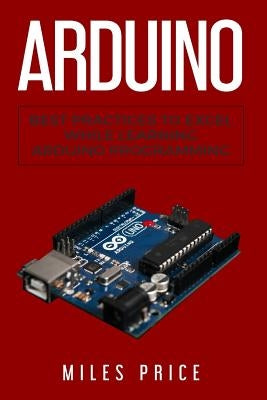 Arduino: Best Practices to Excel While Learning Arduino Programming by Price, Miles