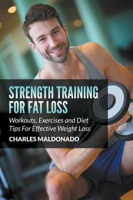 Strength Training For Fat Loss: Workouts, Exercises and Diet Tips For Effective Weight Loss by Maldonado, Charles
