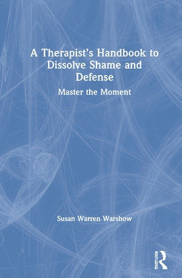 A Therapist's Handbook to Dissolve Shame and Defense: Master the Moment by Warren Warshow, Susan