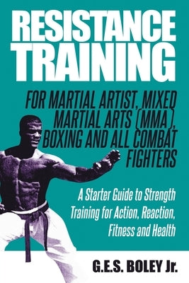 Resistance Training: For Martial Artist, Mixed Martial Arts (MMA), Boxing and All Combat Fighters: A Starter Guide to Strength Training for by Boley, G. E. S., Jr.