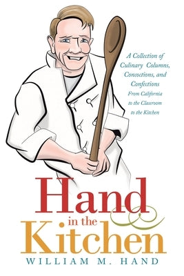 Hand in the Kitchen: A Collection of Culinary Columns, Concoctions, and Confections from California to the Classroom to the Kitchen by Hand, William M.