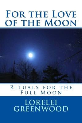 For the Love of the Moon: Rituals for the Full Moon by Greenwood, Lorelei