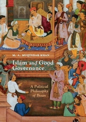Islam and Good Governance: A Political Philosophy of Ihsan by Khan, M. A. Muqtedar