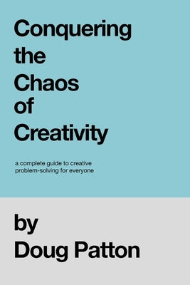 Conquering the Chaos of Creativity: A complete guide to creative problem-solving for everyone by Patton, Doug