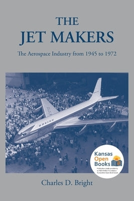 The Jet Makers: The Aerospace Industry from 1945 to 1972 by Bright, Charles D.