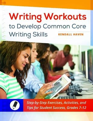 Writing Workouts to Develop Common Core Writing Skills: Step-By-Step Exercises, Activities, and Tips for Student Success, Grades 7-12 by Haven, Kendall