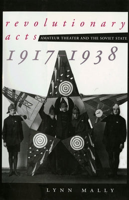 Revolutionary Acts: Amateur Theater and the Soviet State, 1917-1938 by Mally, Lynn