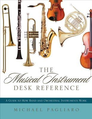 The Musical Instrument Desk Reference: A Guide to How Band and Orchestral Instruments Work by Pagliaro, Michael J.