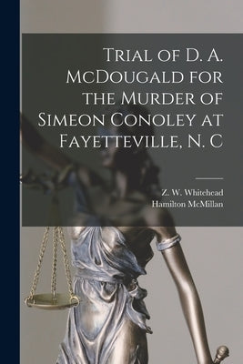 Trial of D. A. McDougald for the Murder of Simeon Conoley at Fayetteville, N. C by Whitehead, Z. W. (Zollicofer Wiley)