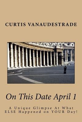 On This Date April 1: A Unique Glimpse At What ELSE Happened on YOUR Day! by Vanaudestrade, Curtis