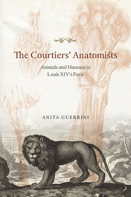 The Courtiers' Anatomists: Animals and Humans in Louis XIV's Paris by Guerrini, Anita