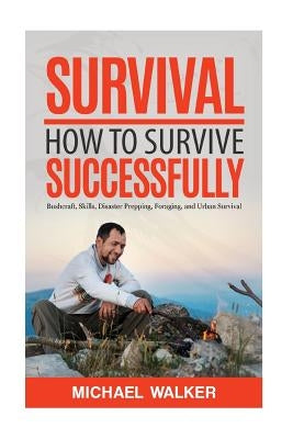 Survival: How to Survive Successfully: Bushcraft skills, Disaster Prepping, Foraging, & Urban Survival by Walker, Michael