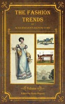 The Fashion Trends of Ackermann's Repository of Arts, Literature, Commerce, Etc.: With Additional Pictorial Reference to All Other Plates Issued 1824- by Popova, Katie