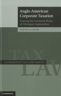 Anglo-American Corporate Taxation: Tracing the Common Roots of Divergent Approaches by Bank, Steven A.