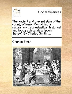 The Ancient and Present State of the County of Kerry. Containing a Natural, Civil, Ecclesiastical, Historical and Topographical Description Thereof. b by Smith, Charles