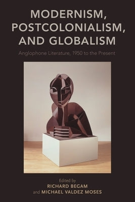 Modernism, Postcolonialism, and Globalism: Anglophone Literature, 1950 to the Present by Begam, Richard
