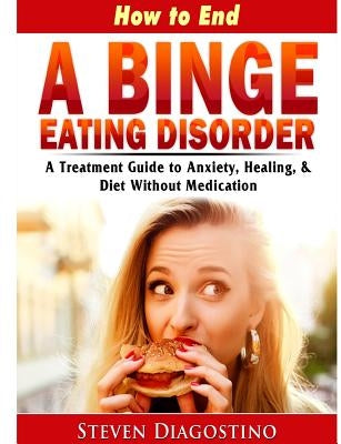 How to End A Binge Eating Disorder A Treatment Guide to Anxiety, Healing, & Diet Without Medication by Diagostino, Steven