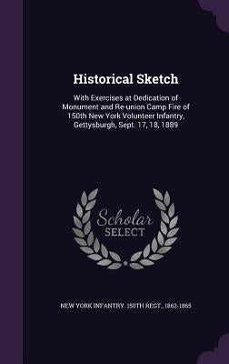 Historical Sketch: With Exercises at Dedication of Monument and Re-union Camp Fire of 150th New York Volunteer Infantry, Gettysburgh, Sep by New York Infantry 150th Regt, 1862-186