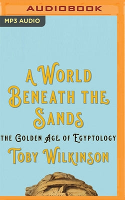 A World Beneath the Sands: The Golden Age of Egyptology by Wilkinson, Toby