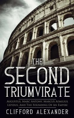 The Second Triumvirate: Augustus, Marc Antony, Marcus Aemilius Lepidus, And The Founding Of An Empire by Alexander, Clifford