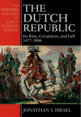 The Dutch Republic: Its Rise, Greatness, and Fall 1477-1806 by Israel, Jonathan