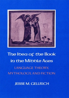 The Idea of the Book in the Middle Ages: Language Theory, Mythology, and Fiction by Gellrich, Jesse