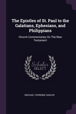 The Epistles of St. Paul to the Galatians, Ephesians, and Philippians: Church Commentaries On The New Testament by Sadler, Michael Ferrebee