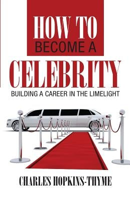 How to become a celebrity: Building a career in the limelight by Hopkins-Thyme, Charles