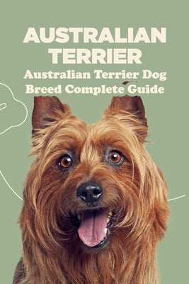 Australian Terrier: Australian Terrier Dog Breed Complete Guide: What You Need To Know About Australian Terrier by Gloria, Antillon