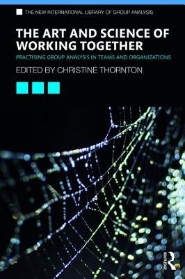 The Art and Science of Working Together: Practising Group Analysis in Teams and Organisations by Thornton, Christine