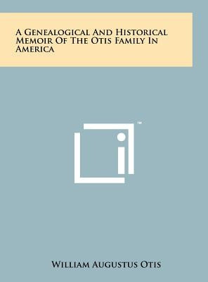 A Genealogical And Historical Memoir Of The Otis Family In America by Otis, William Augustus