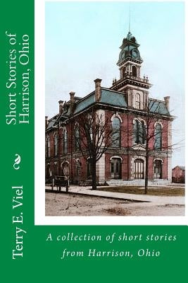 Short Stories of Harrison, Ohio: Remembering times gone by in Harrison, Ohio by Viel, Terry E.