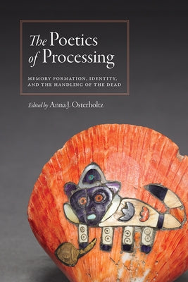 The Poetics of Processing: Memory Formation, Identity, and the Handling of the Dead by Osterholtz, Anna J.