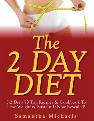 The 2 Day Diet: 5:2 Diet- 70 Top Recipes & Cookbook To Lose Weight & Sustain It Now Revealed! by Michaels, Samantha