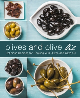 Olives and Olive Oil: Delicious Recipes for Cooking with Olives and Olive Oil by Press, Booksumo