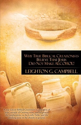Why True Biblical Creationists Believe That Jesus Did Not Make Alcohol! by Campbell, Leighton