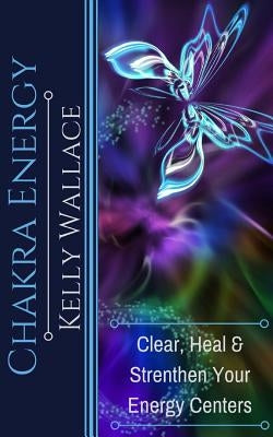 Chakra Energy: Heal, Cleanse and Strengthen Your Energy Centers by Wallace, Kelly