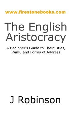 The English Aristocracy: A Beginner's Guide to Their Titles, Rank, and Forms of Address by Robinson, J.